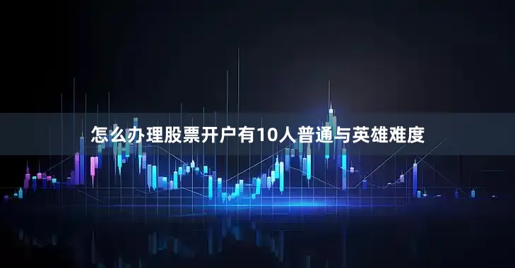 怎么办理股票开户有10人普通与英雄难度