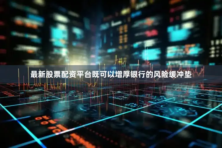 最新股票配资平台既可以增厚银行的风险缓冲垫