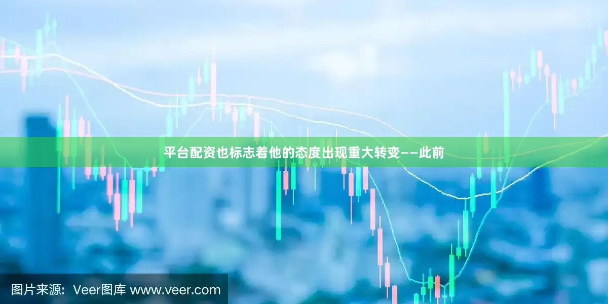 平台配资也标志着他的态度出现重大转变——此前