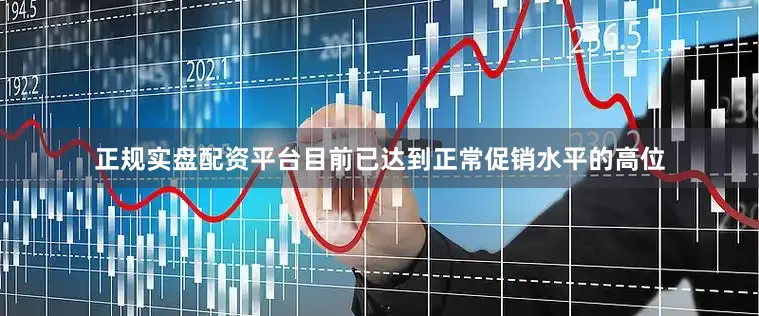 正规实盘配资平台目前已达到正常促销水平的高位