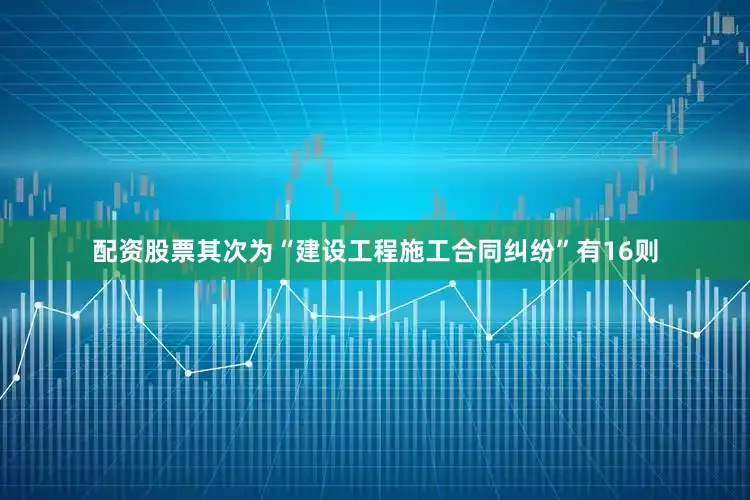 配资股票其次为“建设工程施工合同纠纷”有16则