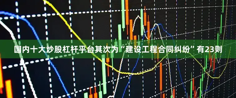 国内十大炒股杠杆平台其次为“建设工程合同纠纷”有23则