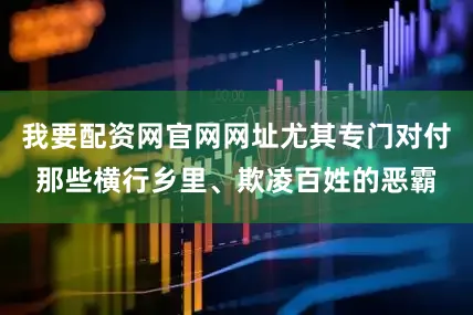 我要配资网官网网址尤其专门对付那些横行乡里、欺凌百姓的恶霸