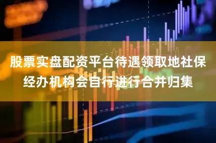 股票实盘配资平台待遇领取地社保经办机构会自行进行合并归集