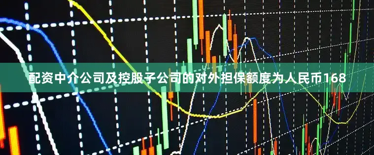 配资中介公司及控股子公司的对外担保额度为人民币168