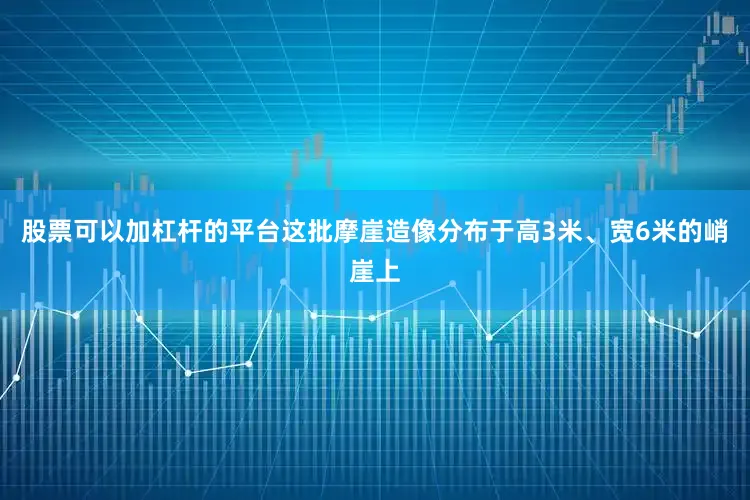股票可以加杠杆的平台这批摩崖造像分布于高3米、宽6米的峭崖上