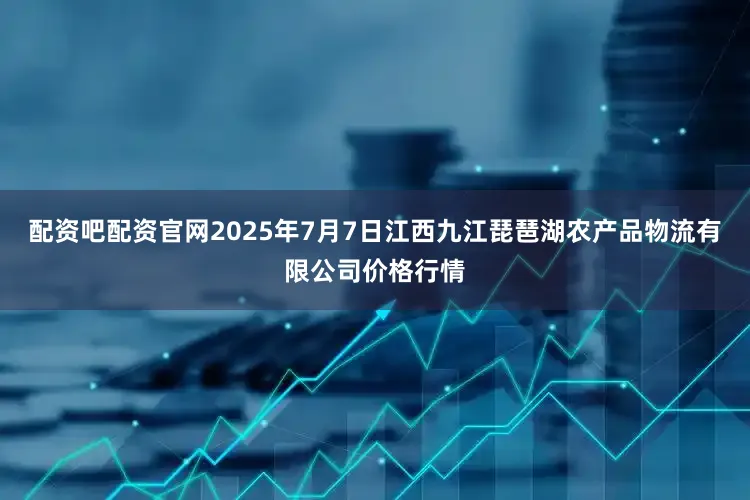 配资吧配资官网2025年7月7日江西九江琵琶湖农产品物流有限公司价格行情