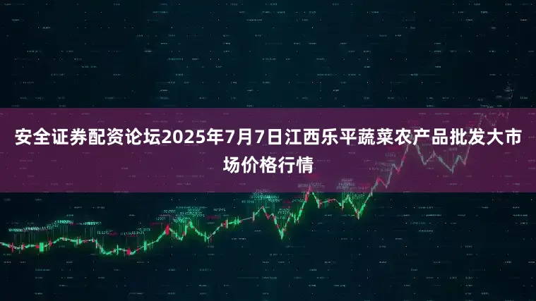 安全证券配资论坛2025年7月7日江西乐平蔬菜农产品批发大市场价格行情
