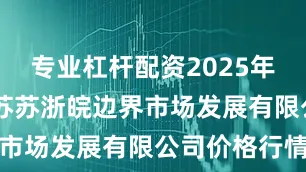 专业杠杆配资2025年7月7日江苏苏浙皖边界市场发展有限公司价格行情