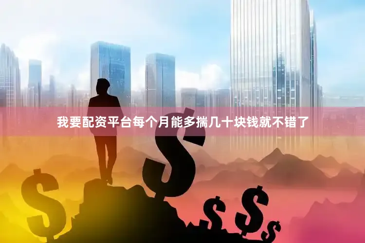 我要配资平台每个月能多揣几十块钱就不错了