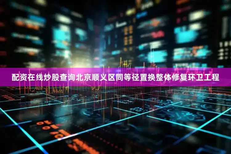 配资在线炒股查询北京顺义区同等径置换整体修复环卫工程