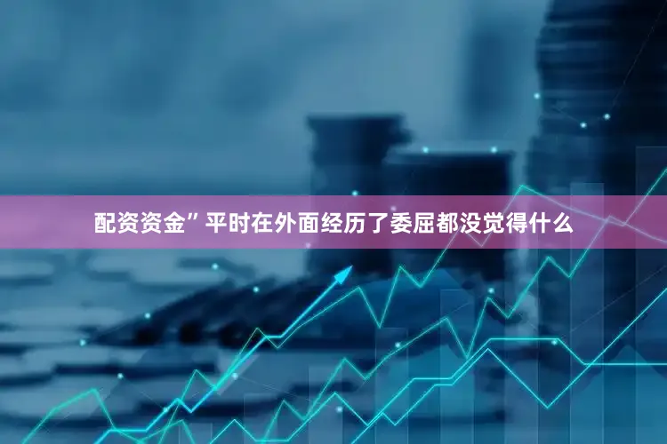 配资资金”平时在外面经历了委屈都没觉得什么