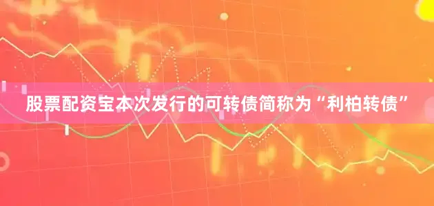 股票配资宝本次发行的可转债简称为“利柏转债”