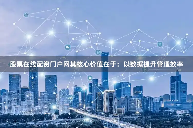 股票在线配资门户网其核心价值在于：以数据提升管理效率