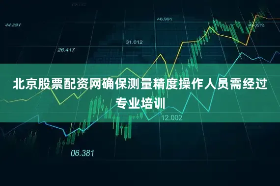 北京股票配资网确保测量精度操作人员需经过专业培训