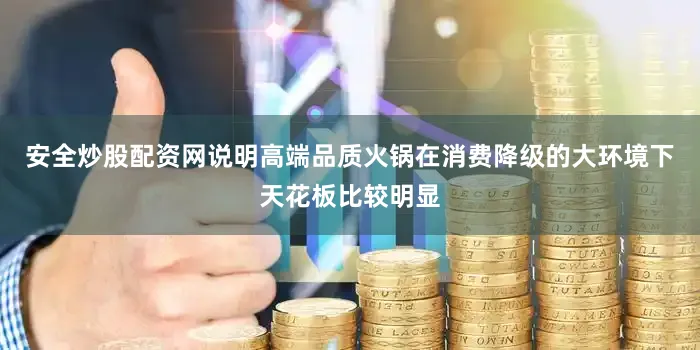 安全炒股配资网说明高端品质火锅在消费降级的大环境下天花板比较明显