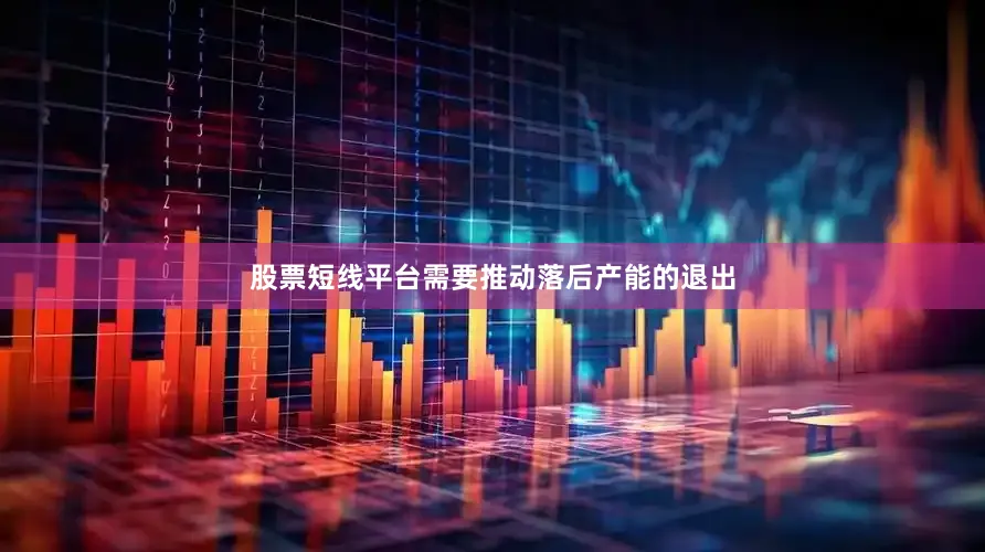 股票短线平台需要推动落后产能的退出