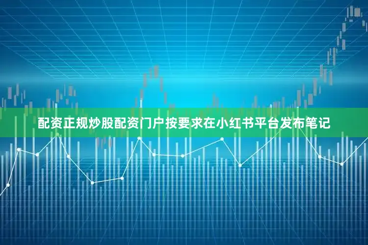 配资正规炒股配资门户按要求在小红书平台发布笔记