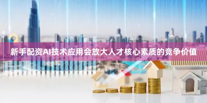 新手配资AI技术应用会放大人才核心素质的竞争价值