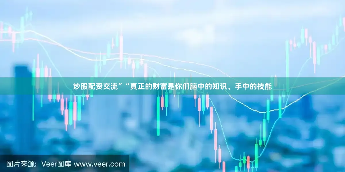 炒股配资交流”“真正的财富是你们脑中的知识、手中的技能