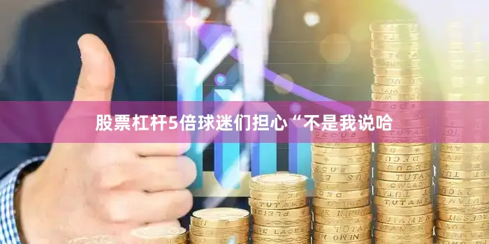 股票杠杆5倍球迷们担心“不是我说哈