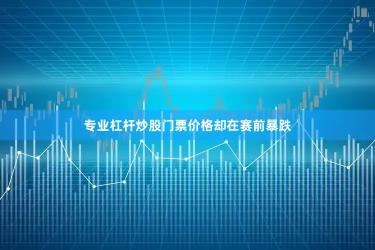 专业杠杆炒股门票价格却在赛前暴跌