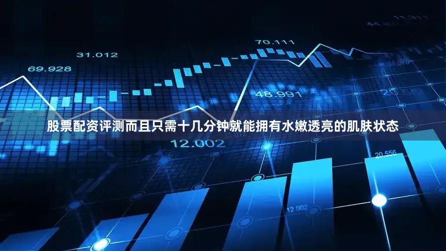 股票配资评测而且只需十几分钟就能拥有水嫩透亮的肌肤状态