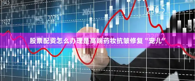 股票配资怎么办理是高端药妆抗皱修复“宠儿”