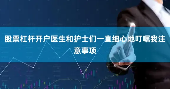 股票杠杆开户医生和护士们一直细心地叮嘱我注意事项