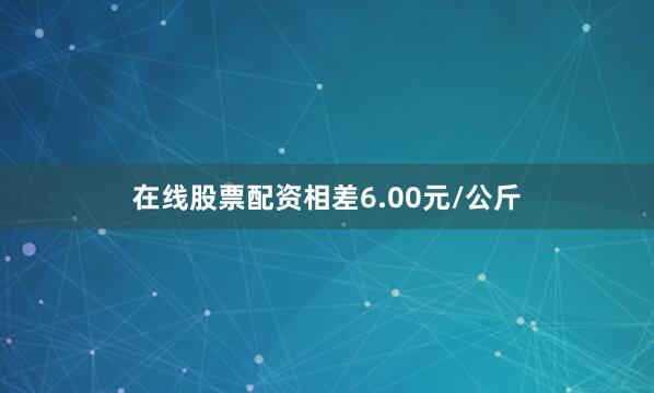 在线股票配资相差6.00元/公斤