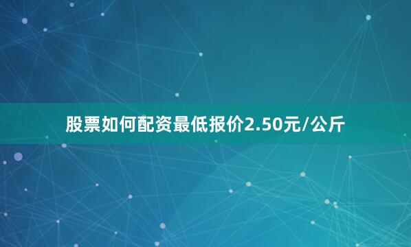 股票如何配资最低报价2.50元/公斤