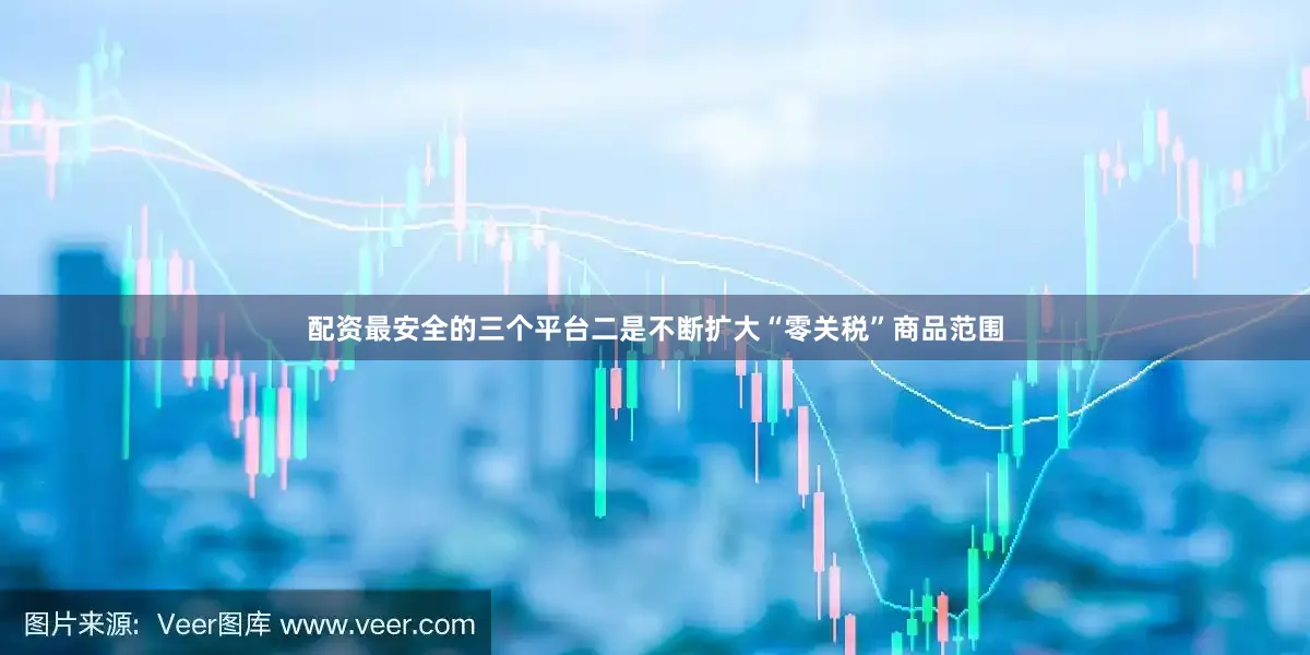 配资最安全的三个平台二是不断扩大“零关税”商品范围