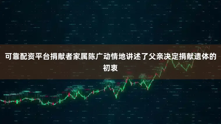 可靠配资平台捐献者家属陈广动情地讲述了父亲决定捐献遗体的初衷
