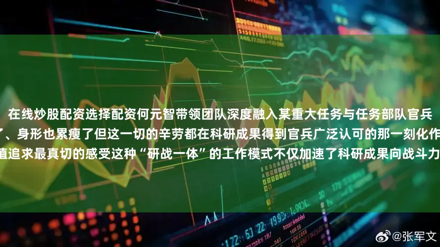 在线炒股配资选择配资何元智带领团队深度融入某重大任务与任务部队官兵同吃同住、并肩作战尽管脸庞晒黑了、身形也累瘦了但这一切的辛劳都在科研成果得到官兵广泛认可的那一刻化作了对“把论文写在战场上”这一价值追求最真切的感受这种“研战一体”的工作模式不仅加速了科研成果向战斗力转化也锤炼出了一支懂作战、为打赢的科研铁军多年来何元智培养出了一支包括多名型号总师在内的创新团队完成30余项重点科研项目团队先后获得国