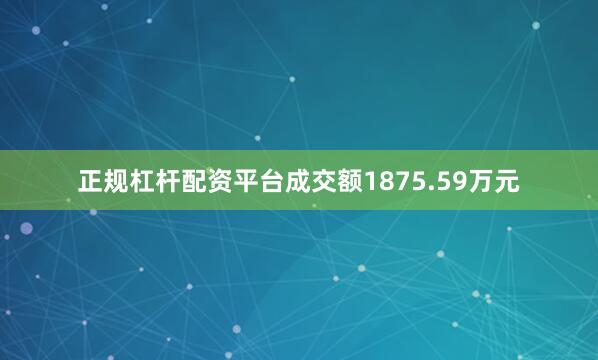 正规杠杆配资平台成交额1875.59万元
