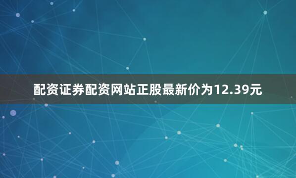 配资证券配资网站正股最新价为12.39元