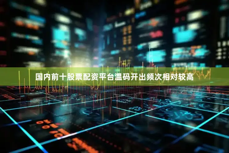 国内前十股票配资平台温码开出频次相对较高