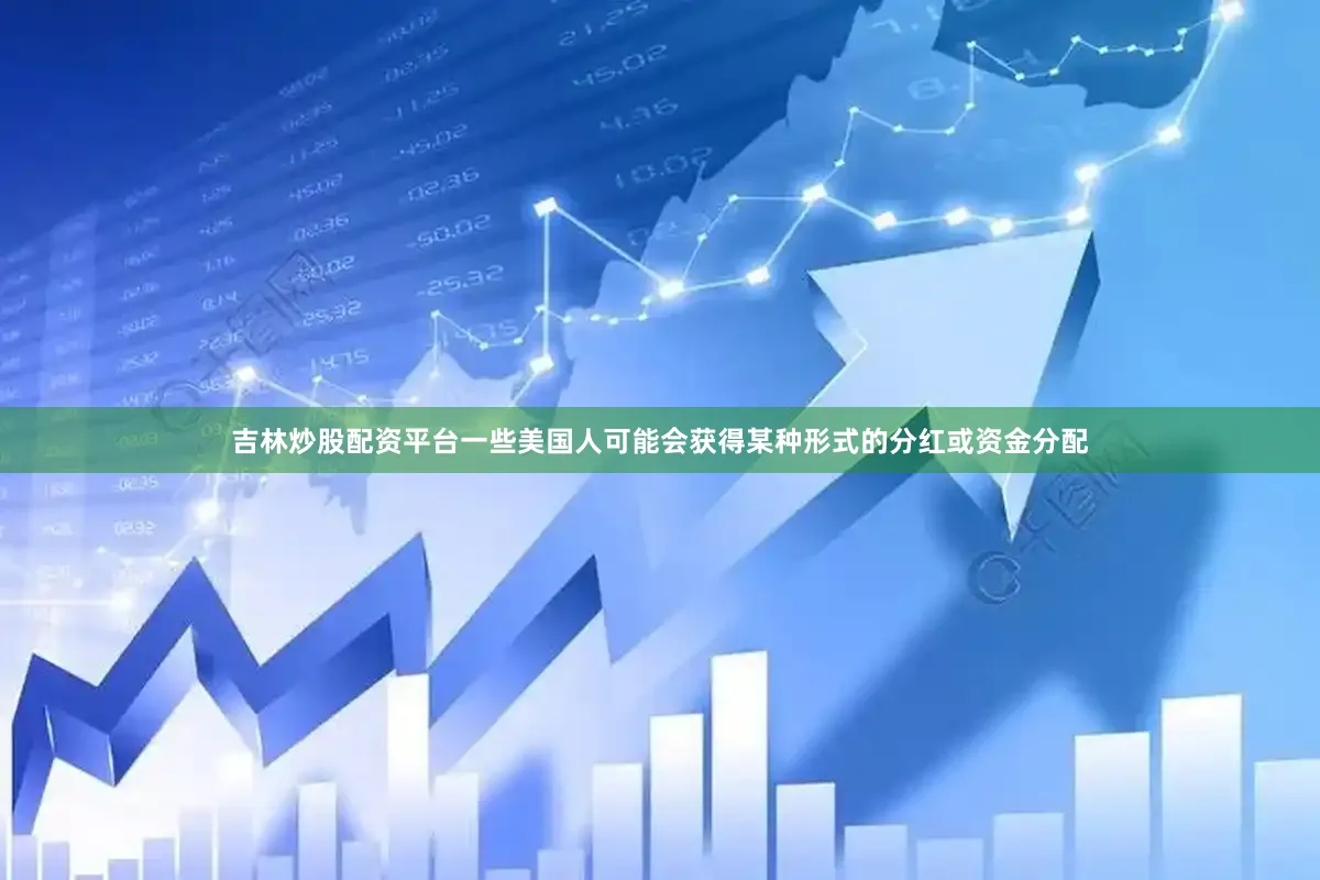吉林炒股配资平台一些美国人可能会获得某种形式的分红或资金分配