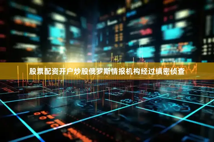 股票配资开户炒股俄罗斯情报机构经过缜密侦查