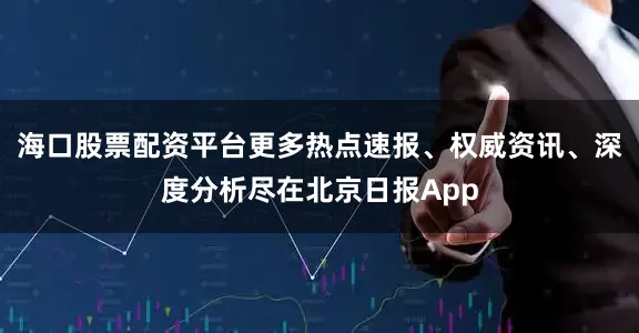 海口股票配资平台更多热点速报、权威资讯、深度分析尽在北京日报App