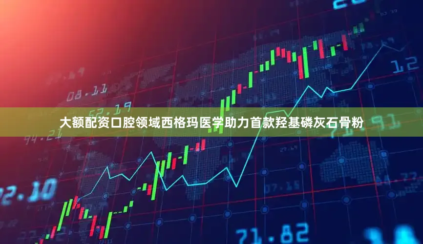 大额配资口腔领域西格玛医学助力首款羟基磷灰石骨粉