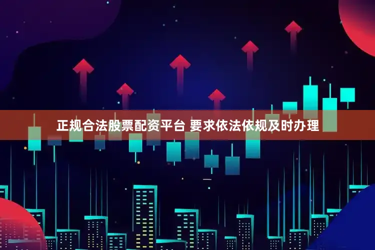 正规合法股票配资平台 要求依法依规及时办理