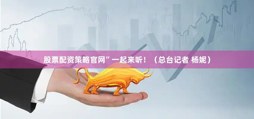 股票配资策略官网”一起来听！（总台记者 杨妮）
