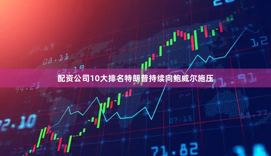 配资公司10大排名特朗普持续向鲍威尔施压