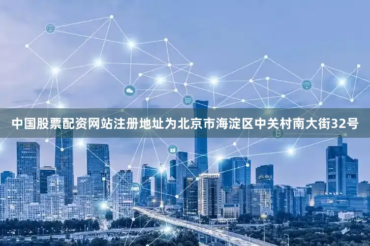 中国股票配资网站注册地址为北京市海淀区中关村南大街32号