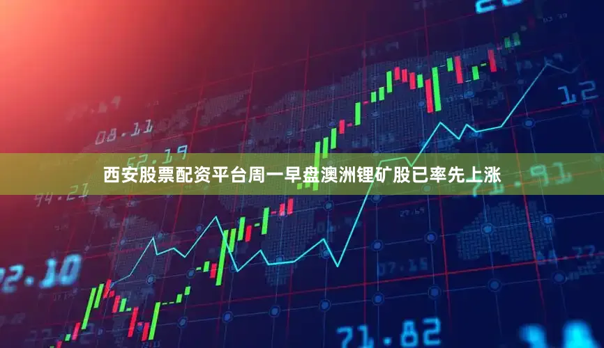 西安股票配资平台周一早盘澳洲锂矿股已率先上涨