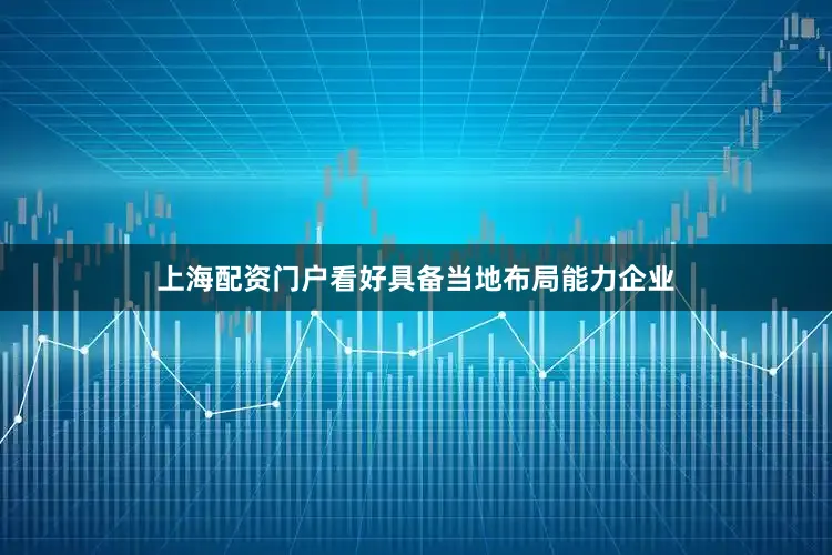 上海配资门户看好具备当地布局能力企业