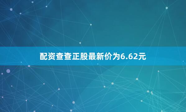 配资查查正股最新价为6.62元