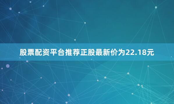 股票配资平台推荐正股最新价为22.18元