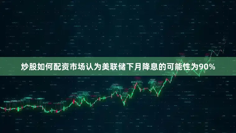 炒股如何配资市场认为美联储下月降息的可能性为90%
